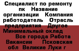 Специалист по ремонту пк › Название организации ­ Компания-работодатель › Отрасль предприятия ­ Другое › Минимальный оклад ­ 20 000 - Все города Работа » Вакансии   . Псковская обл.,Великие Луки г.